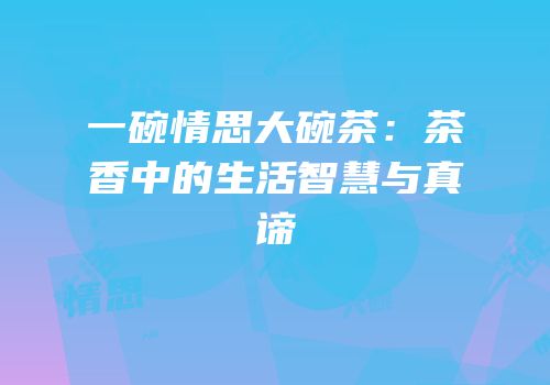 一碗情思大碗茶：茶香中的生活智慧与真谛