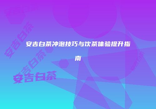 安吉白茶冲泡技巧与饮茶体验提升指南