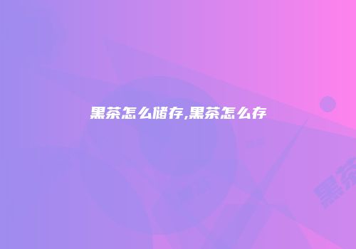 黑茶怎么储存,黑茶怎么存