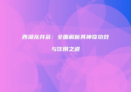 西湖龙井茶：全面解析其神奇功效与饮用之道