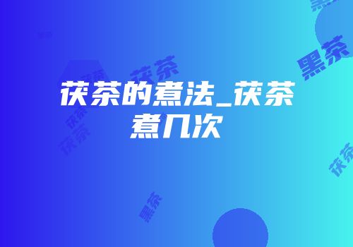 茯茶的煮法_茯茶煮几次