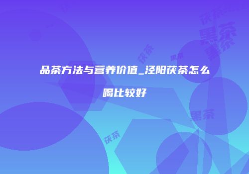 品茶方法与营养价值_泾阳茯茶怎么喝比较好