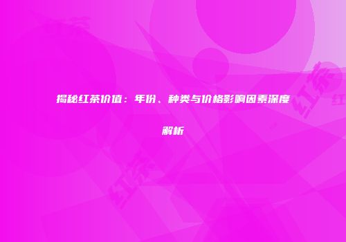 揭秘红茶价值：年份、种类与价格影响因素深度解析