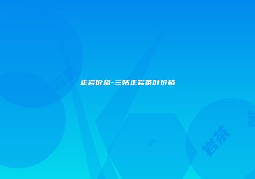 正岩价格-三姑正岩茶叶价格