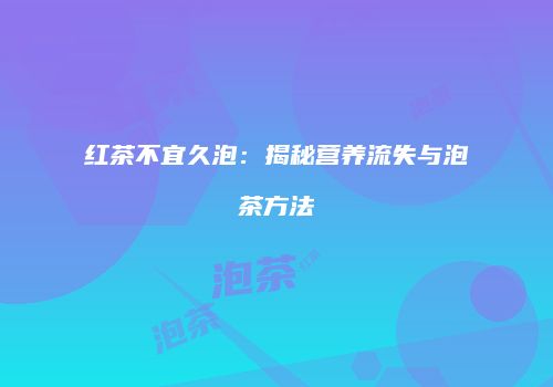 红茶不宜久泡：揭秘营养流失与泡茶方法