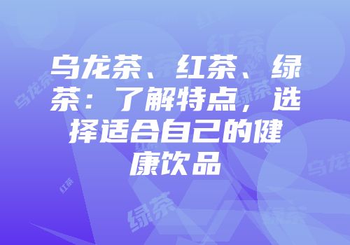 乌龙茶、红茶、绿茶：了解特点，选择适合自己的健康饮品