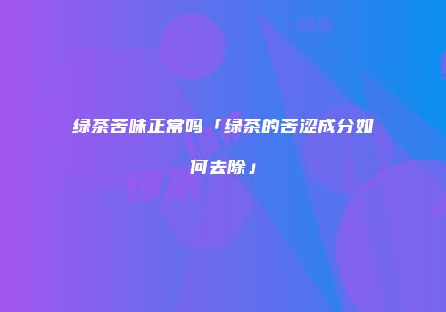 绿茶苦味正常吗「绿茶的苦涩成分如何去除」