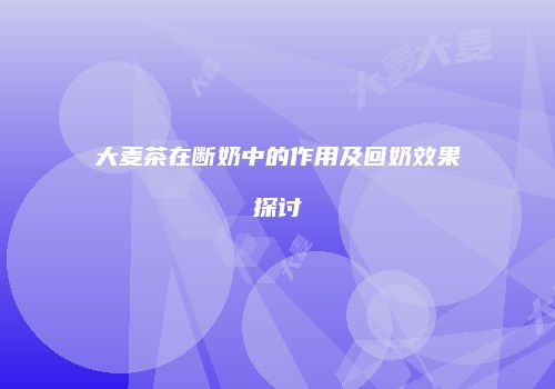 大麦茶在断奶中的作用及回奶效果探讨