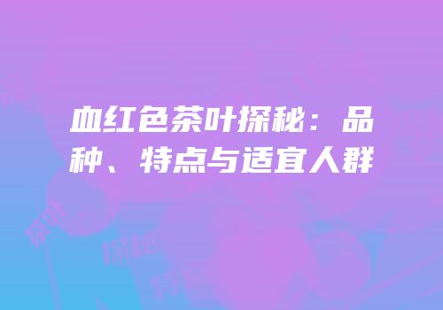 血红色茶叶探秘：品种、特点与适宜人群