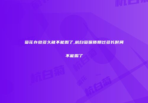 菊花存放多久就不能喝了,杭白菊保质期过多长时间不能喝了
