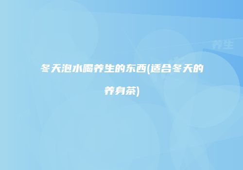 冬天泡水喝养生的东西(适合冬天的养身茶)