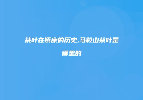茶叶在镇康的历史,马鞍山茶叶是哪里的