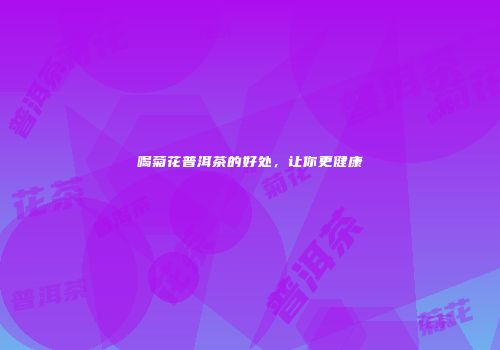 喝菊花普洱茶的好处，让你更健康
