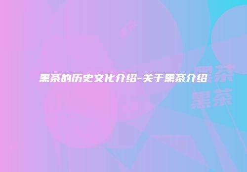 黑茶的历史文化介绍-关于黑茶介绍