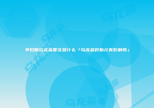 孕妇喝乌龙茶需注意什么「乌龙茶对胎儿有影响吗」
