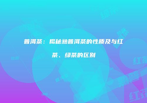 普洱茶：揭秘熟普洱茶的性质及与红茶、绿茶的区别