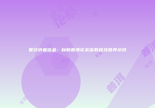 夏日消暑佳品：自制普洱花茶冻教程及营养功效