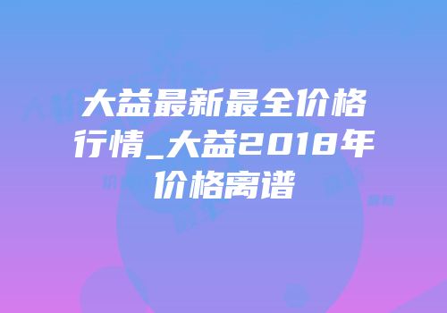 大益最新最全价格行情_大益2018年价格离谱