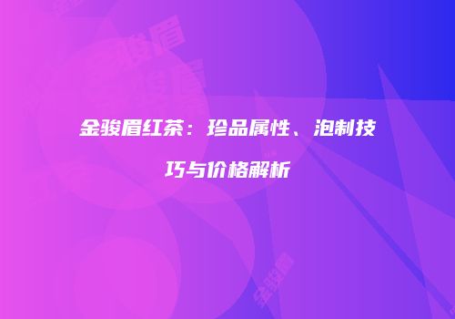 金骏眉红茶：珍品属性、泡制技巧与价格解析