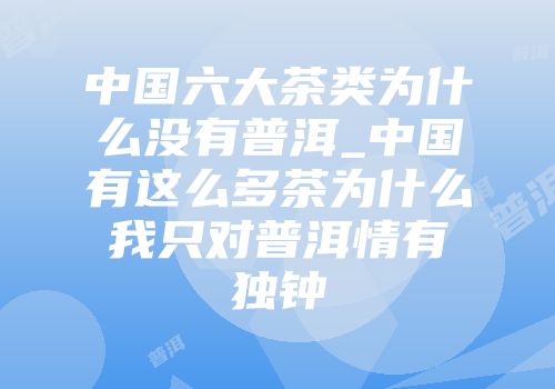 中国六大茶类为什么没有普洱_中国有这么多茶为什么我只对普洱情有独钟