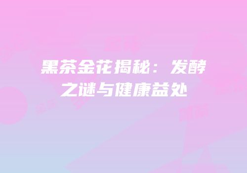 黑茶金花揭秘：发酵之谜与健康益处