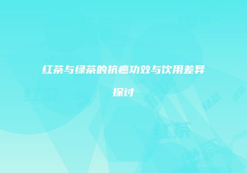红茶与绿茶的抗癌功效与饮用差异探讨
