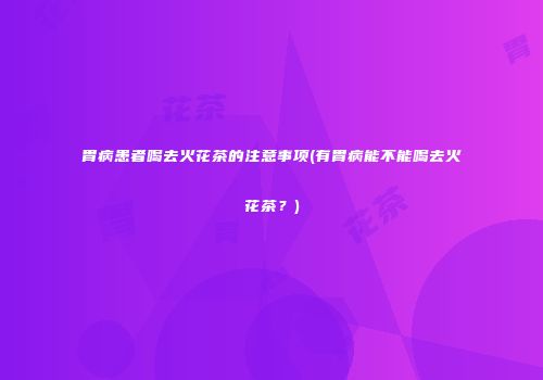 胃病患者喝去火花茶的注意事项(有胃病能不能喝去火花茶？)