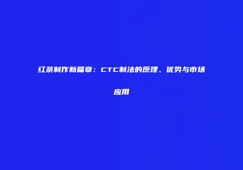 红茶制作新篇章：CTC制法的原理、优势与市场应用