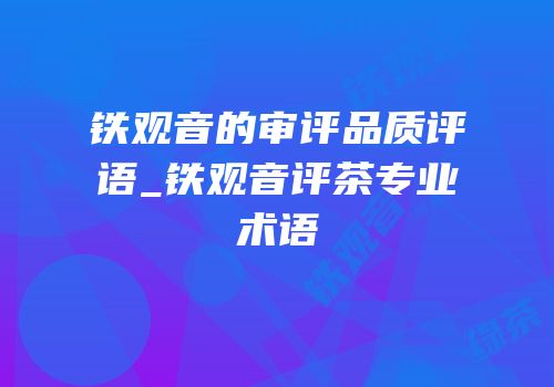 铁观音的审评品质评语_铁观音评茶专业术语