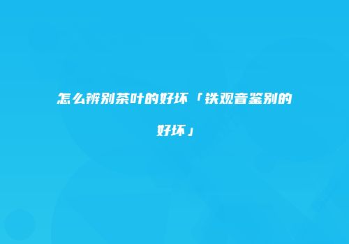 怎么辨别茶叶的好坏「铁观音鉴别的好坏」