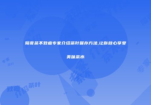 隔夜茶不致癌专家介绍茶叶保存方法,让你放心享受美味茶水