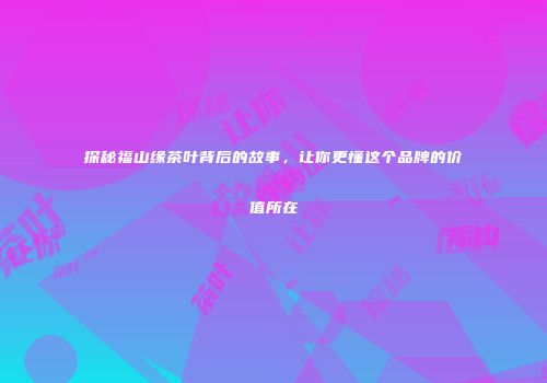 探秘福山缘茶叶背后的故事，让你更懂这个品牌的价值所在
