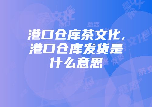 港口仓库茶文化,港口仓库发货是什么意思