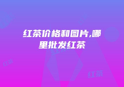 红茶价格和图片,哪里批发红茶