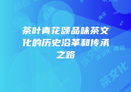 茶叶青花颂品味茶文化的历史沿革和传承之路