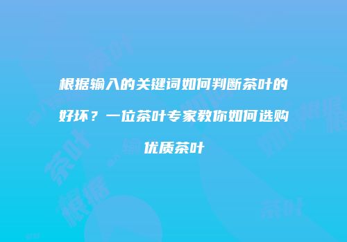 根据输入的关键词如何判断茶叶的好坏？一位茶叶专家教你如何选购优质茶叶