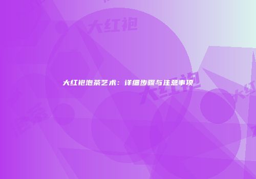 大红袍泡茶艺术：详细步骤与注意事项