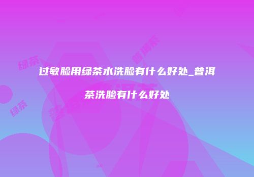过敏脸用绿茶水洗脸有什么好处_普洱茶洗脸有什么好处