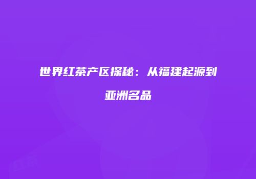 世界红茶产区探秘：从福建起源到亚洲名品