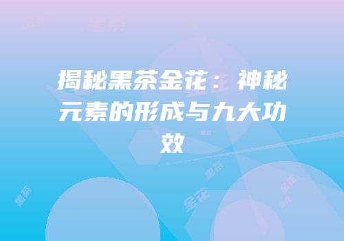 揭秘黑茶金花：神秘元素的形成与九大功效