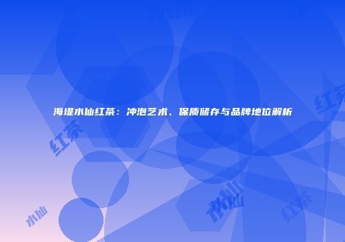 海堤水仙红茶：冲泡艺术、保质储存与品牌地位解析