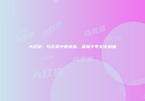 大红袍：乌龙茶中的珍品，品味千年文化韵味