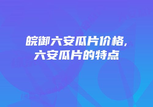 皖御六安瓜片价格,六安瓜片的特点