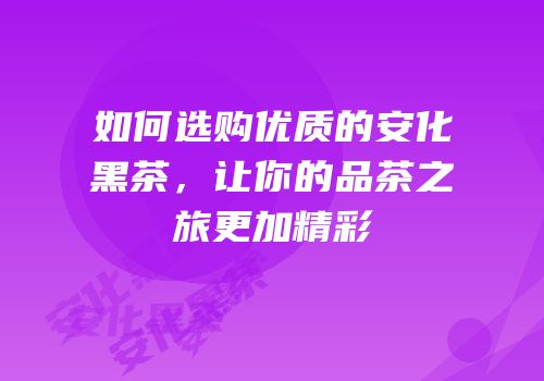 如何选购优质的安化黑茶，让你的品茶之旅更加精彩