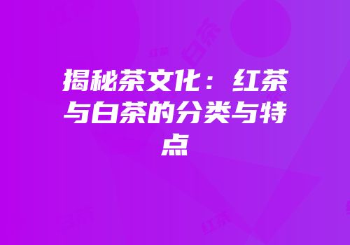 揭秘茶文化：红茶与白茶的分类与特点
