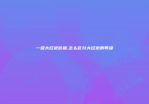 一级大红袍价格,怎么区分大红袍的等级
