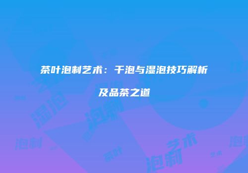 茶叶泡制艺术：干泡与湿泡技巧解析及品茶之道