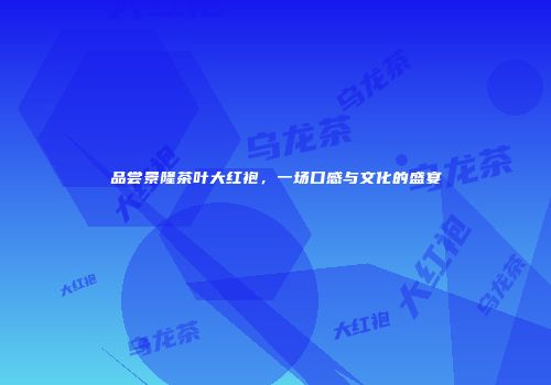 品尝景隆茶叶大红袍，一场口感与文化的盛宴