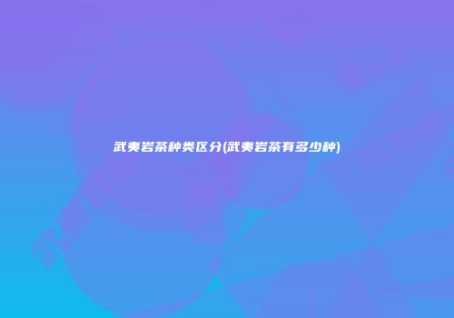 武夷岩茶种类区分(武夷岩茶有多少种)