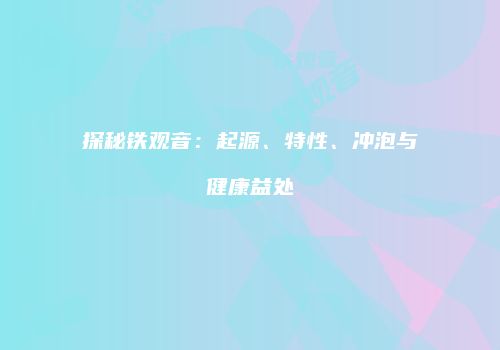 探秘铁观音：起源、特性、冲泡与健康益处